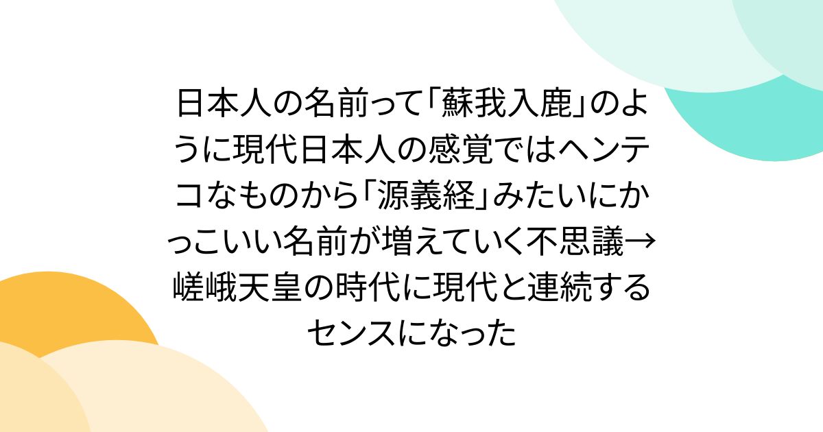 日本人の名前って「蘇我入鹿」のように現代日本人の感覚ではヘンテコなものから「源義経」みたいにかっこいい名前が増えていく不思議→嵯峨天皇の時代に現代と連続するセンスになった