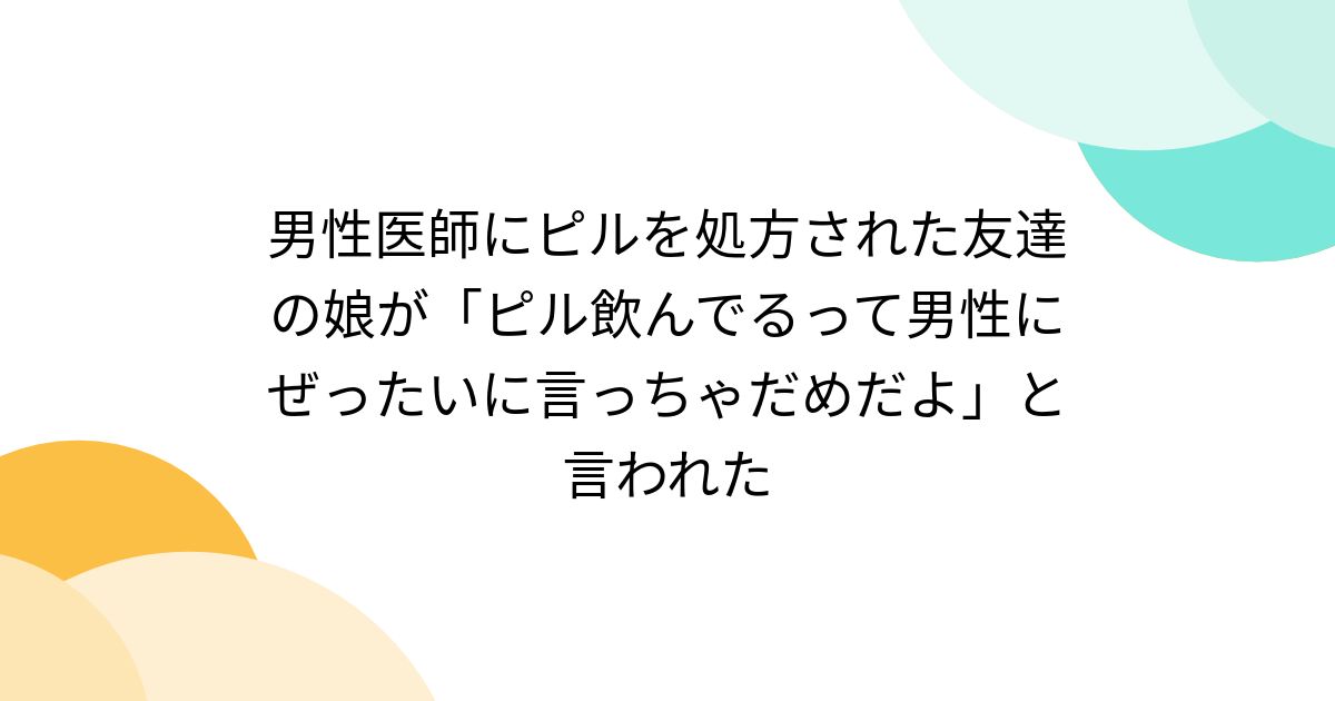 男性医師にピルを処方された友達の娘が「ピル飲んでるって男性にぜったいに言っちゃだめだよ」と言われた