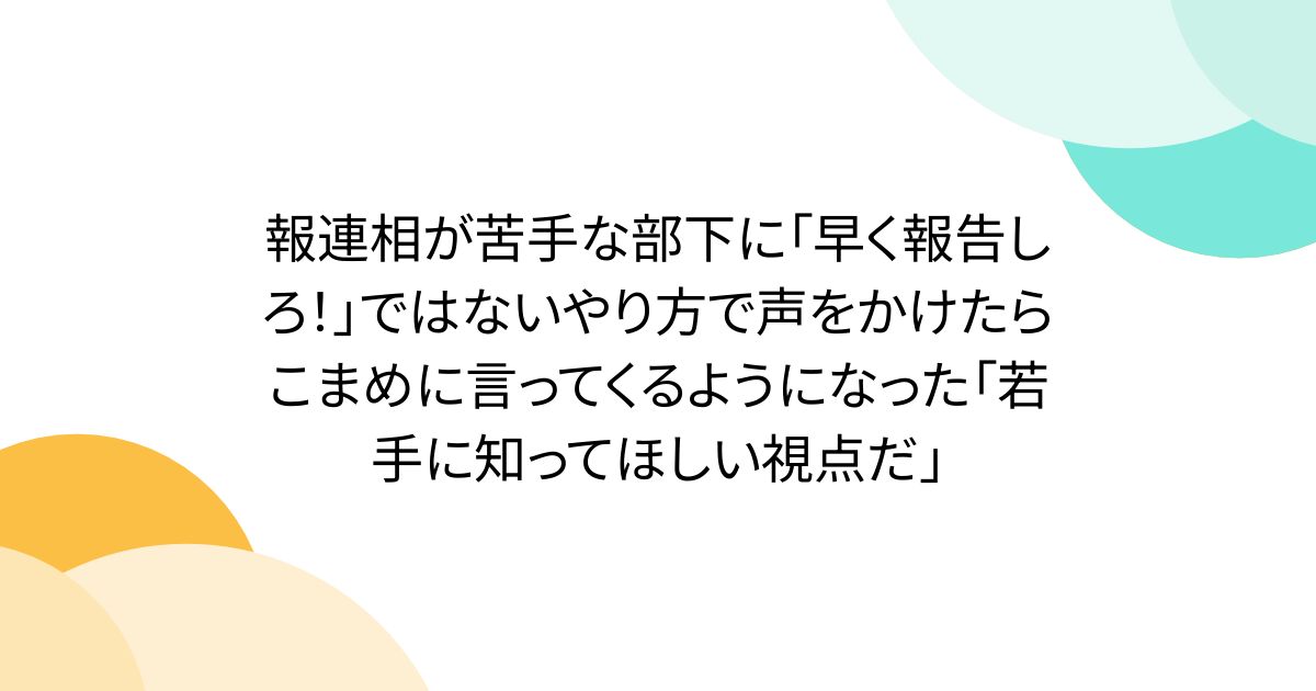 報連相が苦手な部下に「早く報告しろ！」ではないやり方で声をかけたらこまめに言ってくるようになった「若手に知ってほしい視点だ」