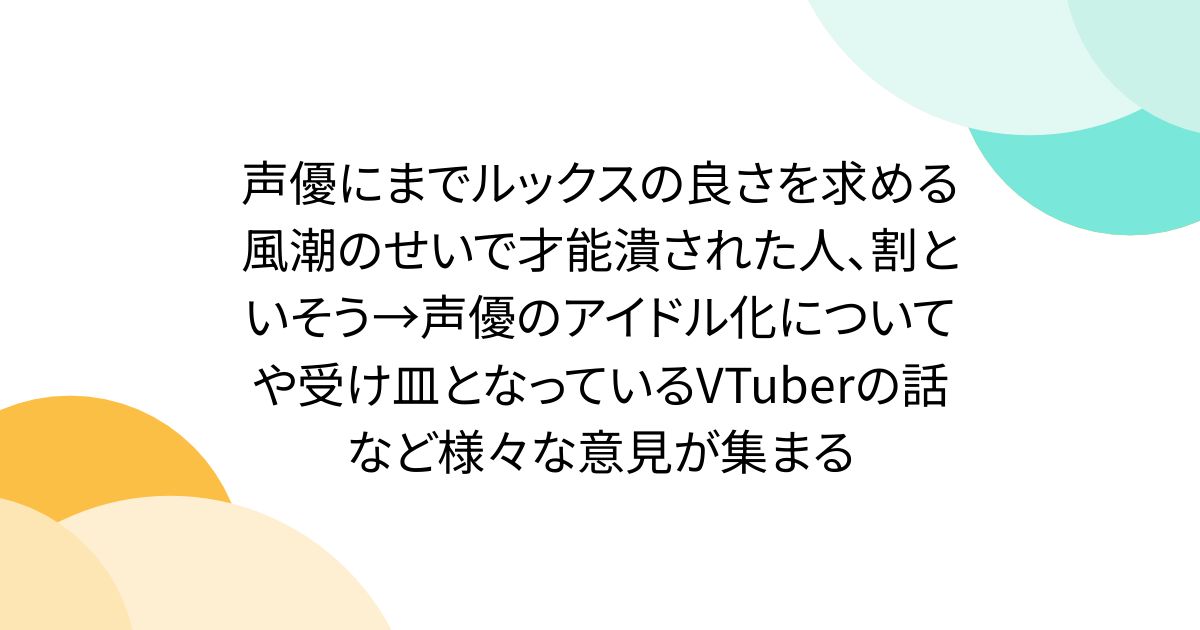 声優にまでルックスの良さを求める風潮のせいで才能潰された人、割といそう→声優のアイドル化についてや受け皿となっているVTuberの話など様々な意見が集まる