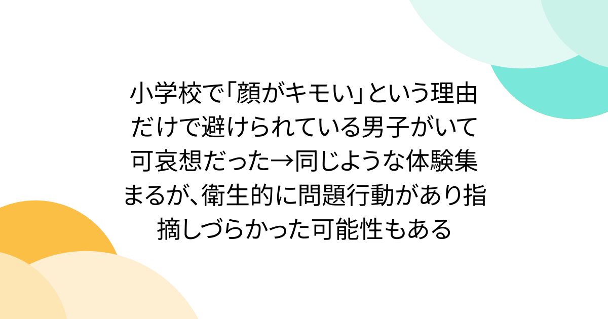 小学校で「顔がキモい」という理由だけで避けられている男子がいて可哀想だった→同じような体験集まるが、衛生的に問題行動があり指摘しづらかった可能性もある