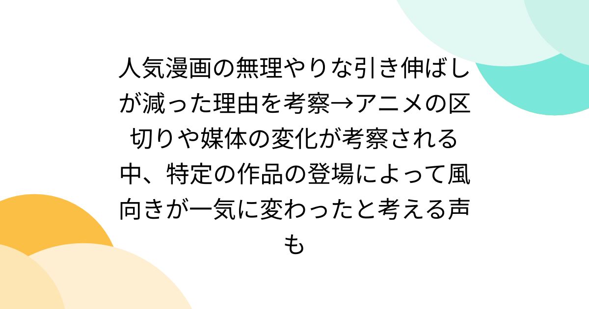 人気漫画の無理やりな引き伸ばしが減った理由を考察→アニメの区切りや媒体の変化が考察される中、特定の作品の登場によって風向きが一気に変わったと考える声も