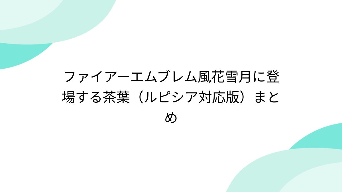 ファイアーエムブレム風花雪月に登場する茶葉（ルピシア対応版）まとめ