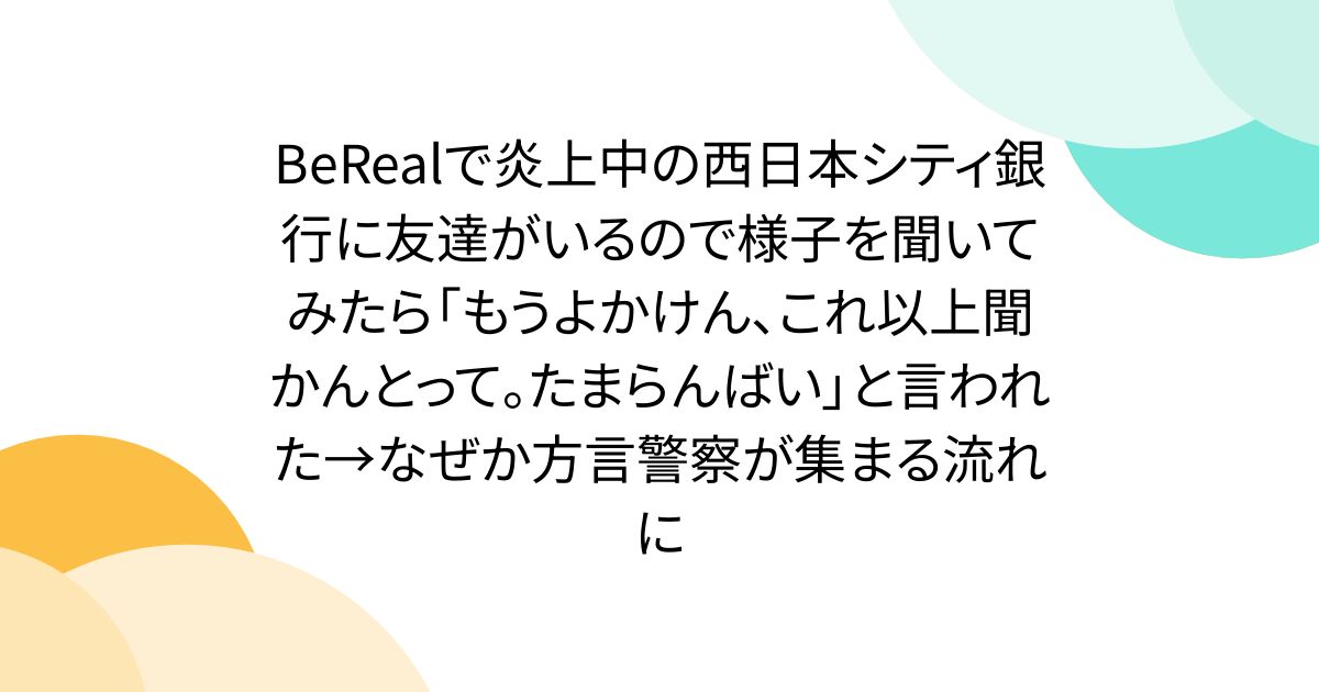 BeRealで炎上中の西日本シティ銀行に友達がいるので様子を聞いてみたら「もうよかけん、これ以上聞かんとって。たまらんばい」と言われた→なぜか方言警察が集まる流れに