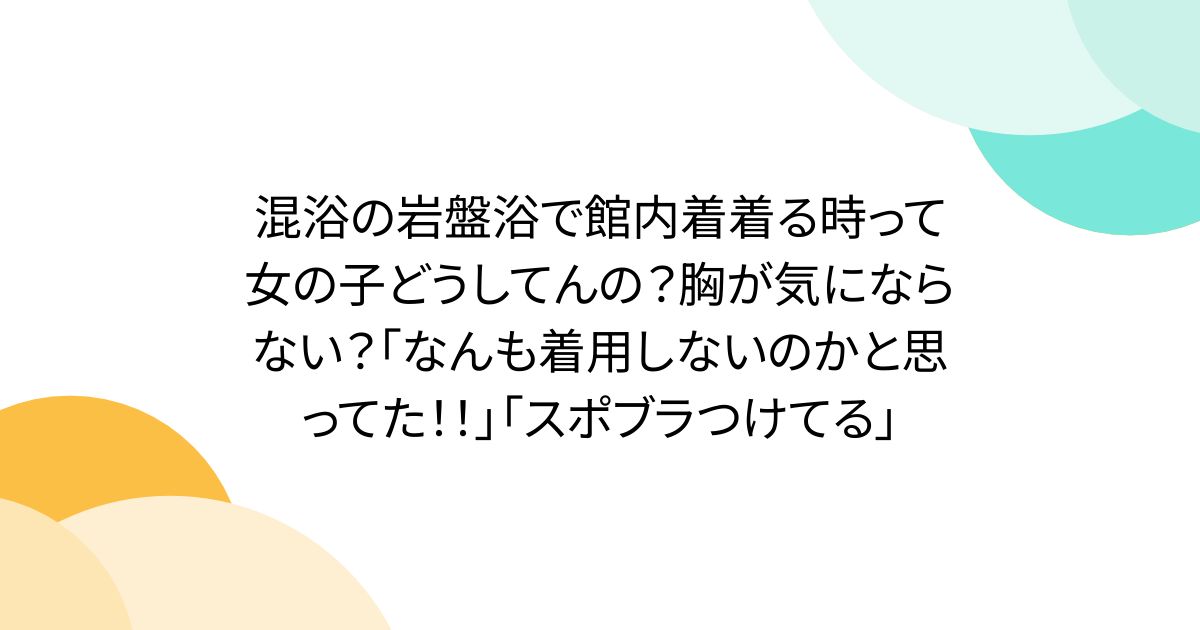 混浴の岩盤浴で館内着着る時って女の子どうしてんの？胸が気にならない？「なんも着用しないのかと思ってた！！」「スポブラつけてる」