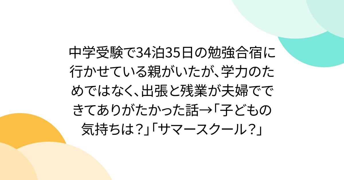 中学受験で34泊35日の勉強合宿に行かせている親がいたが、学力のためではなく、出張と残業が夫婦でできてありがたかった話→「子どもの気持ちは？」「サマースクール？」