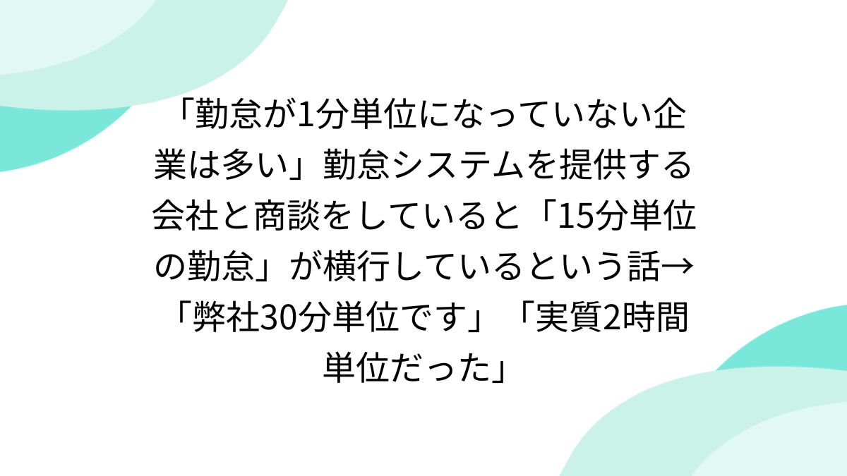 勤怠が1分単位になっていない企業は多い」勤怠システムを提供する会社と商談をしていると「15分単位の勤怠」が横行しているという話→「弊社30分単位 です」「実質2時間単位だった」 - posfie