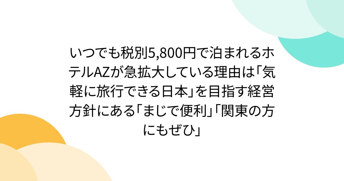 いつでも税別5,800円で泊まれるホテルAZが急拡大している理由は「気軽に旅行できる日本」を目指す経営方針にある「まじで便利」「関東の方にもぜひ」