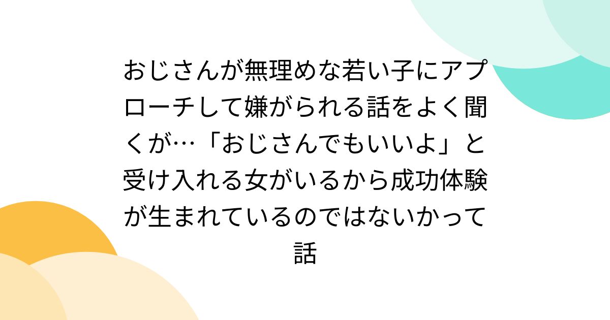 おじさんが無理めな若い子にアプローチして嫌がられる話をよく聞くが…「おじさんでもいいよ」と受け入れる女がいるから成功体験が生まれているのではないかって話