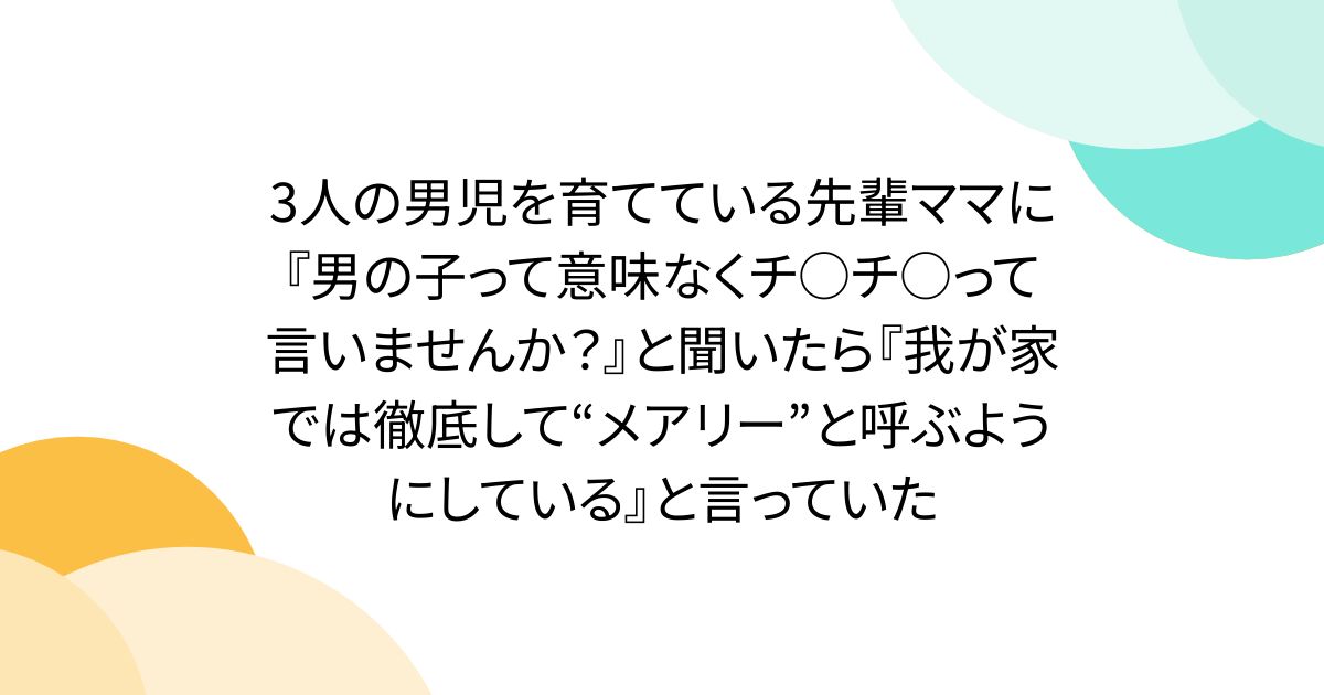 3人の男児を育てている先輩ママに『男の子って意味なくチ○チ○って言いませんか？』と聞いたら『我が家では徹底して“メアリー”と呼ぶようにしている』と言っていた