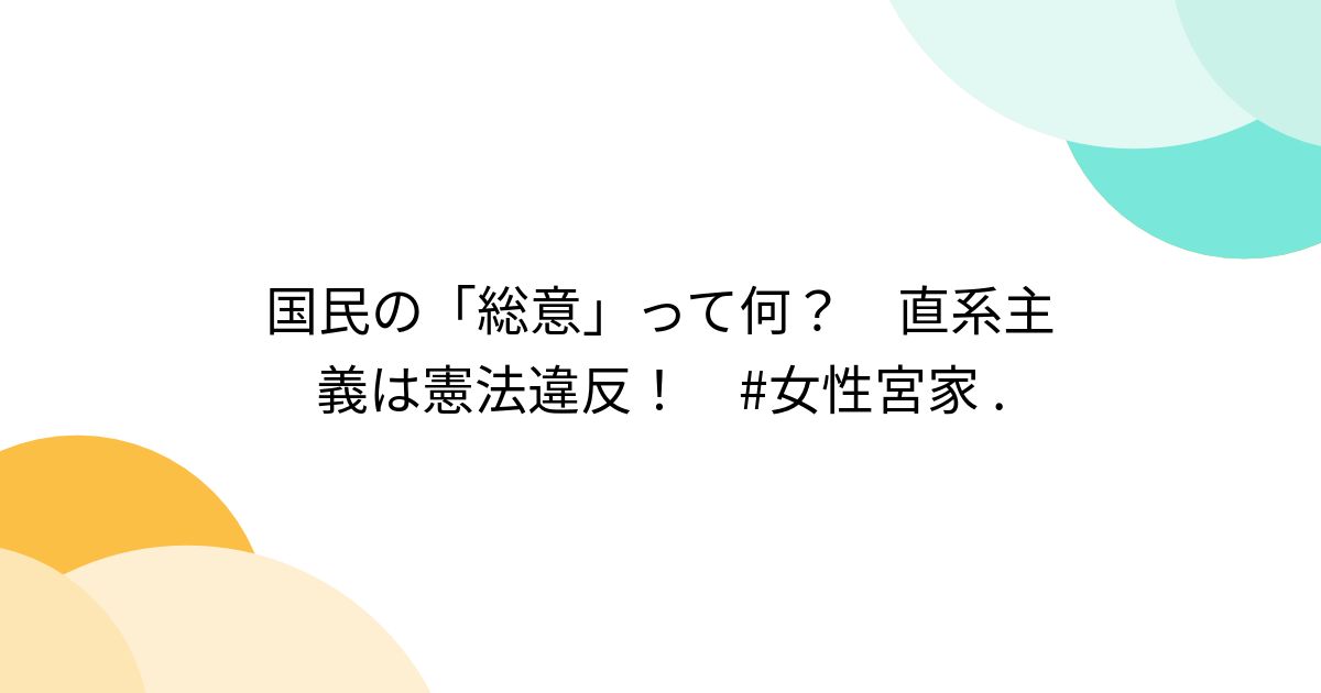 国民の「総意」って何？ 直系主義は憲法違反！ #女性宮家 . (3ページ目) - Togetter [トゥギャッター]