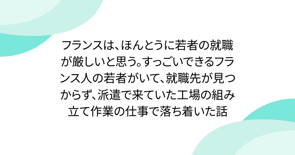 フランスは、ほんとうに若者の就職が厳しいと思う。すっごいできるフランス人の若者がいて、就職先が見つからず、派遣で来ていた工場の組み立て作業の仕事で落ち着いた話