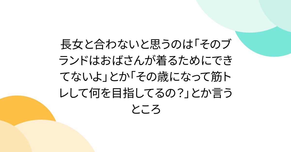 長女と合わないと思うのは「そのブランドはおばさんが着るためにできてないよ」とか「その歳になって筋トレして何を目指してるの？」とか言うところ