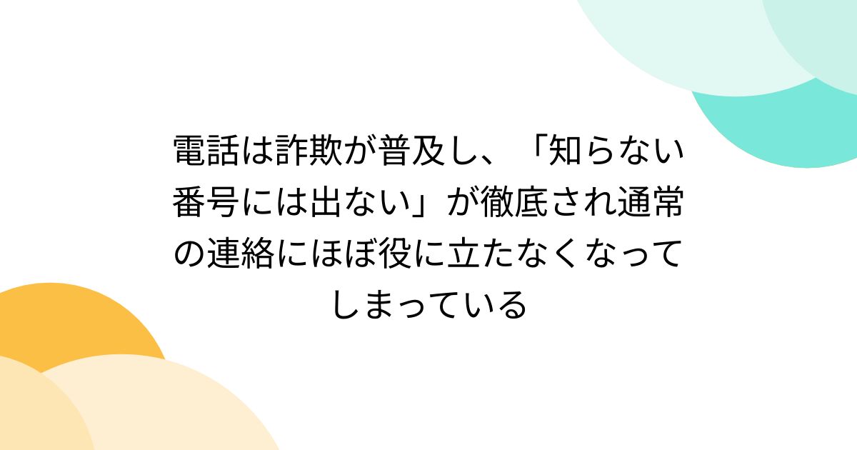 電話は詐欺が普及し、「知らない番号には出ない」が徹底され通常の連絡にほぼ役に立たなくなってしまっている