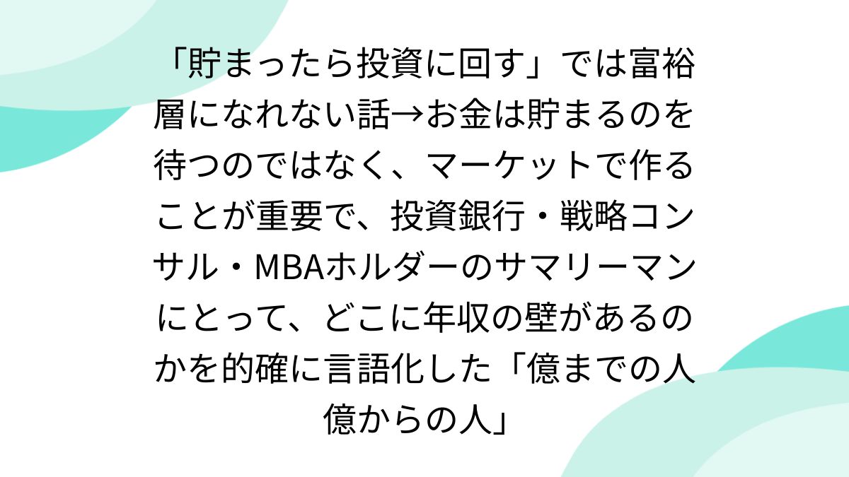 貯まったら投資に回す」では富裕層になれない話→お金は貯まるのを待つのではなく、マーケットで作ることが重要で、投資銀行 ・戦略コンサル・MBAホルダーのサマリーマンにとって、どこに年収の壁があるのかを的確に言語化した「億までの人 億からの人」 - posfie