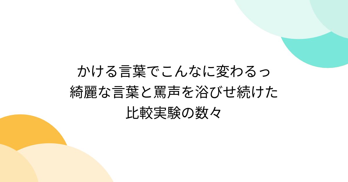 かける言葉でこんなに変わるっ 綺麗な言葉と罵声を浴びせ続けた比較実験の数々 - posfie