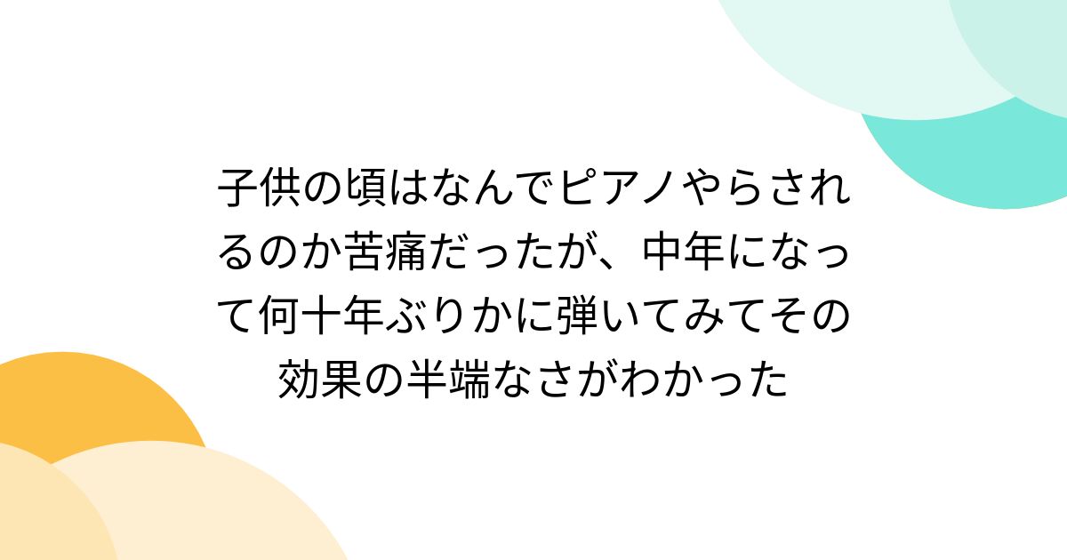 子供の頃はなんでピアノやらされるのか苦痛だったが、中年になって何十年ぶりかに弾いてみてその効果の半端なさがわかった