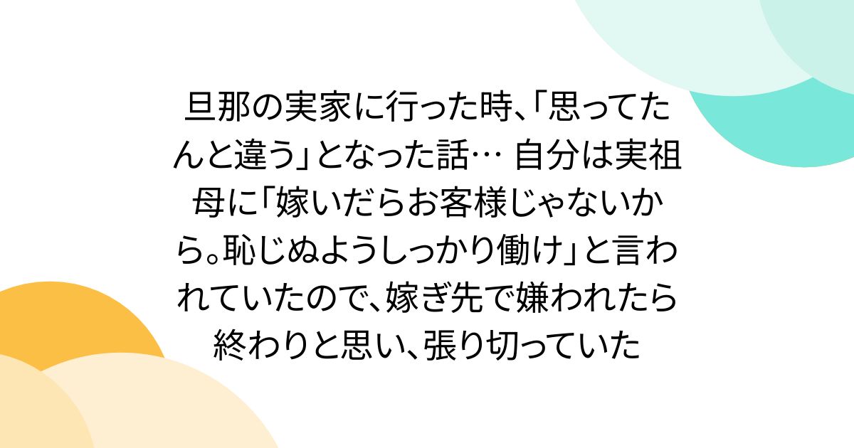 旦那の実家に行った時、「思ってたんと違う」となった話… 自分は実祖母に「嫁いだらお客様じゃないから。恥じぬようしっかり働け」と言われていたので、嫁ぎ先で嫌われたら終わりと思い、張り切っていた