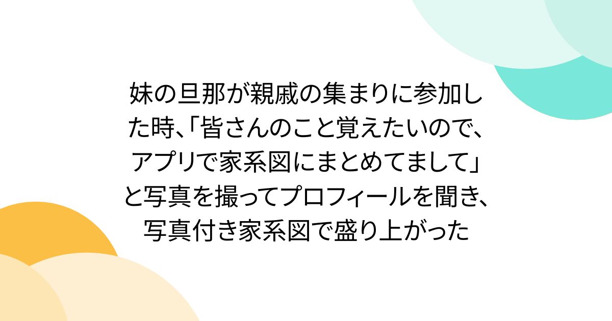 妹の旦那が親戚の集まりに参加した時、「皆さんのこと覚えたいので、アプリで家系図にまとめてまして」と写真を撮ってプロフィールを聞き、写真付き家系図で盛り上がった