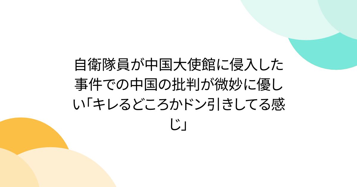 自衛隊員が中国大使館に侵入した事件での中国の批判が微妙に優しい「キレるどころかドン引きしてる感じ」