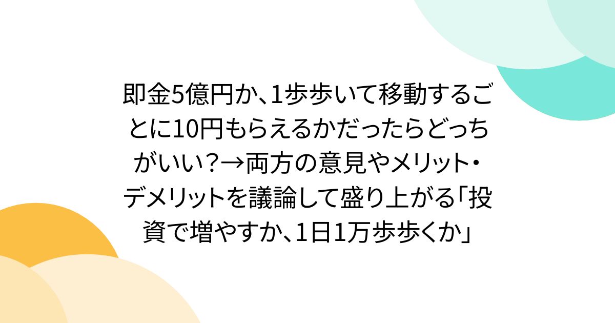 即金5億円か、1歩歩いて移動するごとに10円もらえるかだったらどっちがいい？→両方の意見やメリット・デメリットを議論して盛り上がる「投資で増やすか、1日1万歩歩くか」