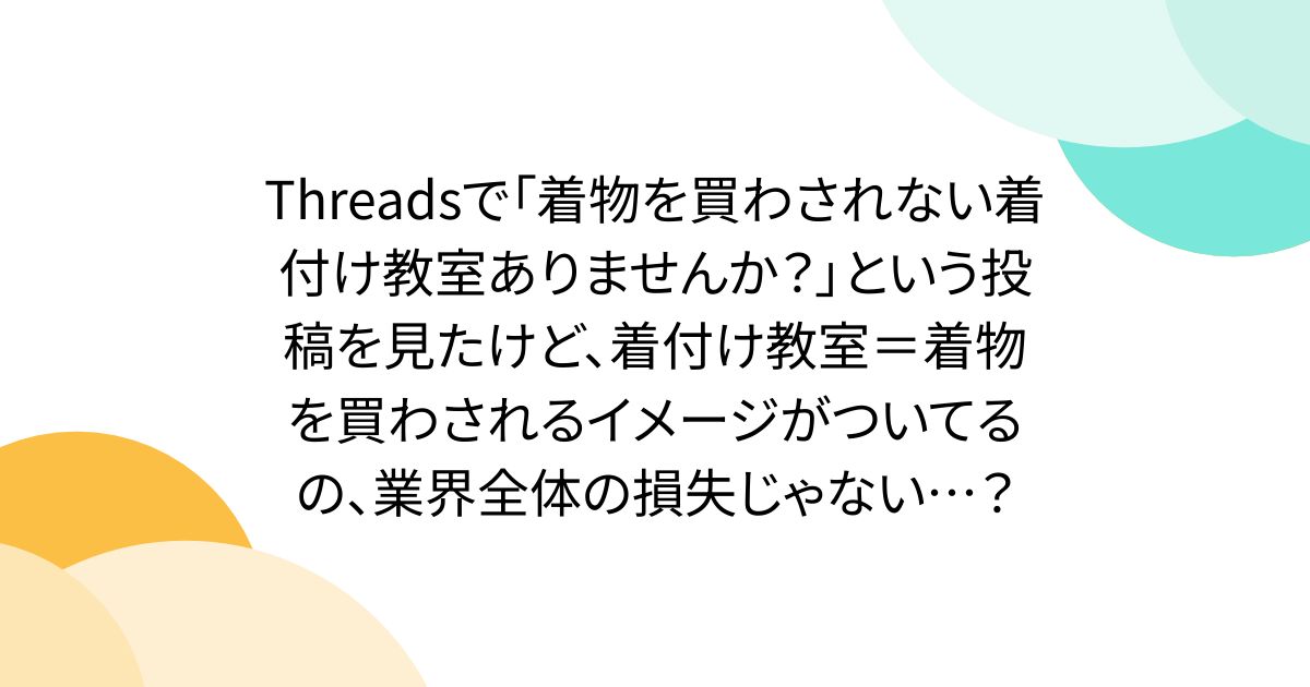 Threadsで「着物を買わされない着付け教室ありませんか？」という投稿を見たけど、着付け教室＝着物を買わされるイメージがついてるの、業界全体の損失じゃない…？
