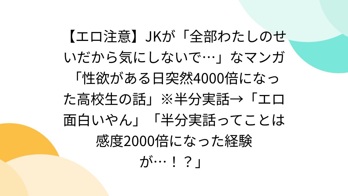 エロ注意】JKが「全部わたしのせいだから気にしないで…」なマンガ「性欲がある日突然4000倍になった高校生の話」※半分実話→「エロ面白いやん」「半分実話ってことは感度2000倍になった経験が…！？」  - Togetter [トゥギャッター]