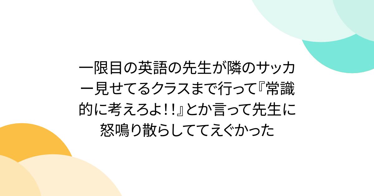 一限目の英語の先生が隣のサッカー見せてるクラスまで行って『常識的に考えろよ！！』とか言って先生に怒鳴り散らしててえぐかった