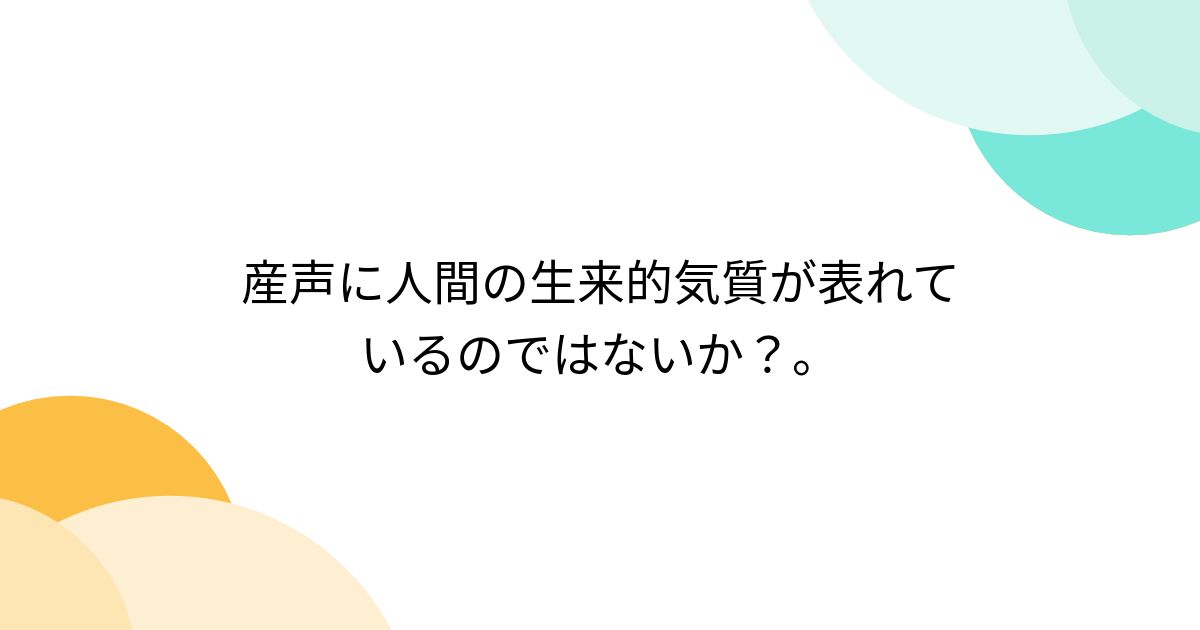 産声に人間の生来的気質が表れているのではないか？。 - Togetter [トゥギャッター]