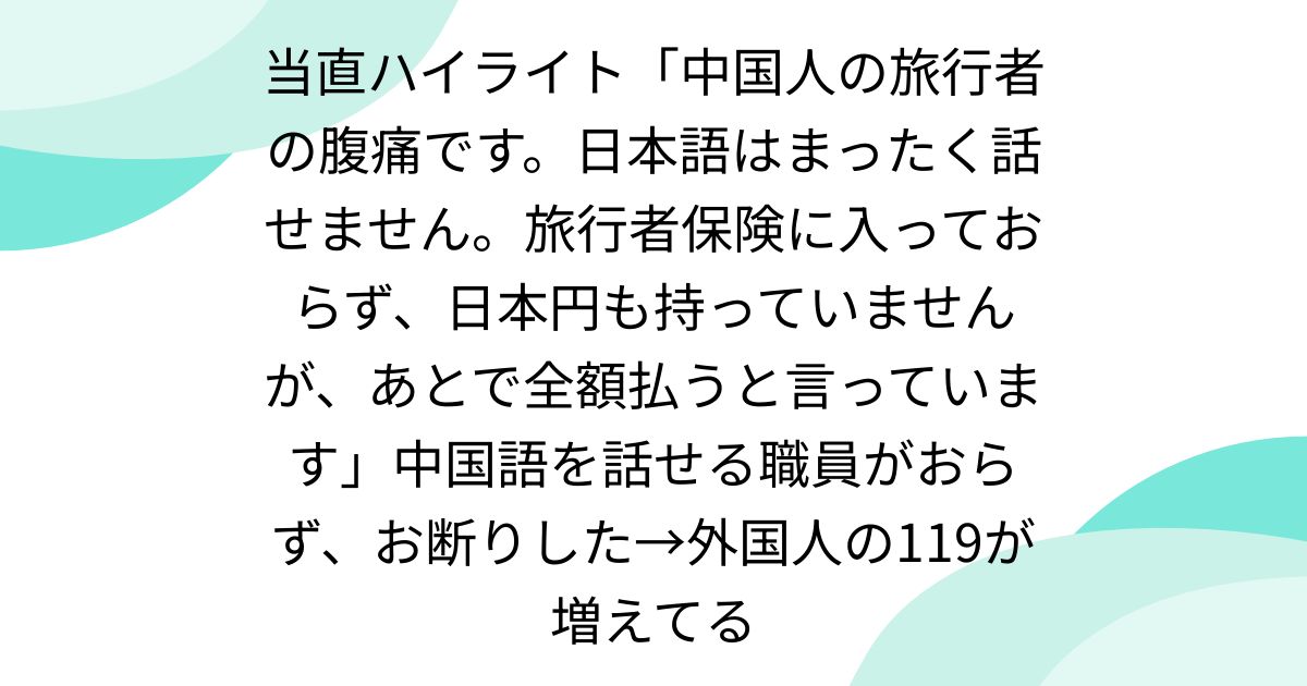 当直ハイライト「中国人の旅行者の腹痛です。日本語はまったく話せません。旅行者保険に入っておらず、日本円も持っていませんが、あとで全額払うと言っています」中国語を話せる職員がおらず、お断りした→外国人の119が増えてる