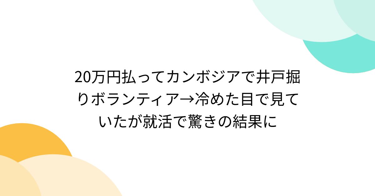 20万円払ってカンボジアで井戸掘りボランティア→冷めた目で見ていたが就活で驚きの結果に