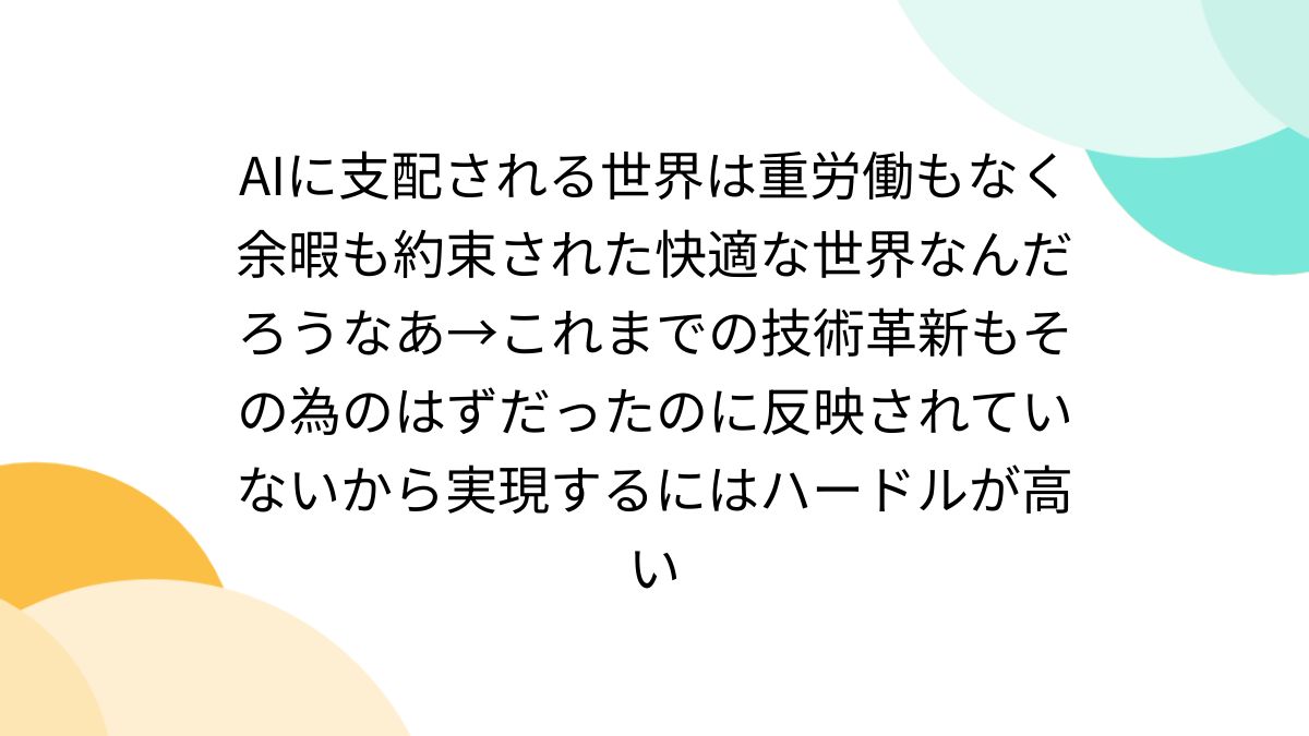 AIに支配される世界は重労働もなく余暇も約束された快適な世界なんだろうなあ→これまでの技術革新もその為のはずだったのに反映されていないから実現するにはハードルが高い  - Togetter