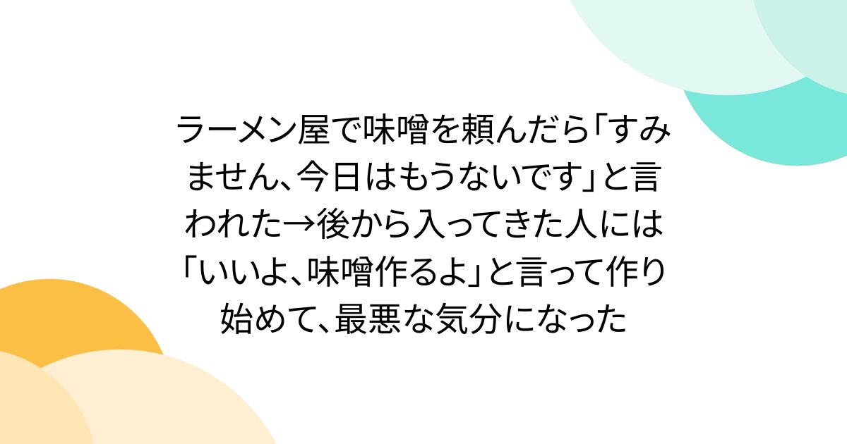 ラーメン屋で味噌を頼んだら「すみません、今日はもうないです」と言われた→後から入ってきた人には「いいよ、味噌作るよ」と言って作り始めて、最悪な気分になった