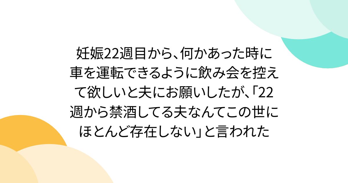 妊娠22週目から、何かあった時に車を運転できるように飲み会を控えて欲しいと夫にお願いしたが、「22週から禁酒してる夫なんてこの世にほとんど存在しない」と言われた