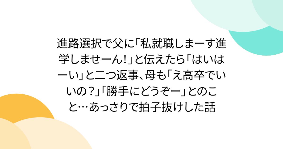 進路選択で父に「私就職しまーす進学しませーん！」と伝えたら「はいはーい」と二つ返事、母も「え高卒でいいの？」「勝手にどうぞー」とのこと…あっさりで拍子抜けした話