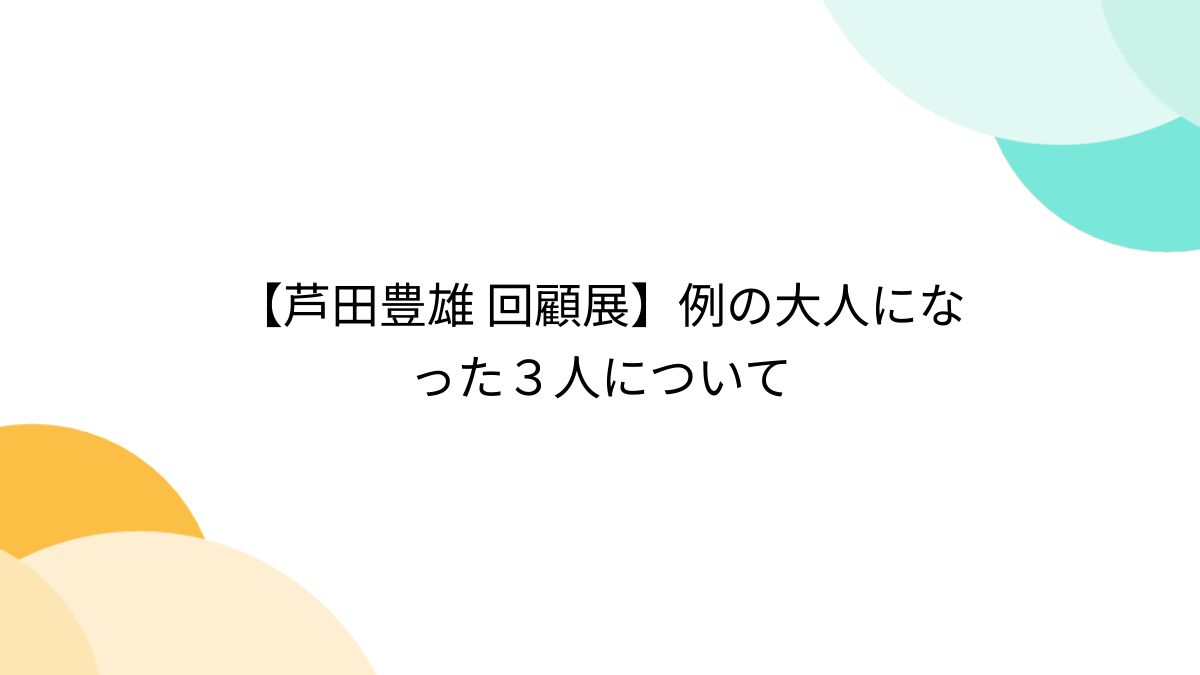 芦田豊雄 回顧展】例の大人になった３人について - Togetter [トゥギャッター]