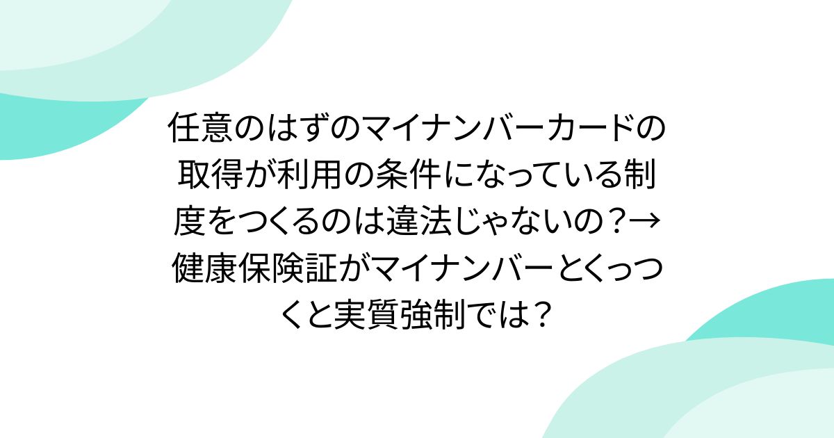 任意のはずのマイナンバーカードの取得が利用の条件になっている制度をつくるのは違法じゃないの？→健康保険証がマイナンバーとくっつくと実質強制では？