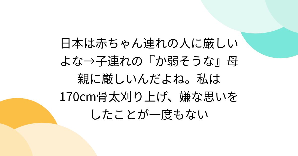 日本は赤ちゃん連れの人に厳しいよな→子連れの『か弱そうな』母親に厳しいんだよね。私は170cm骨太刈り上げ、嫌な思いをしたことが一度もない
