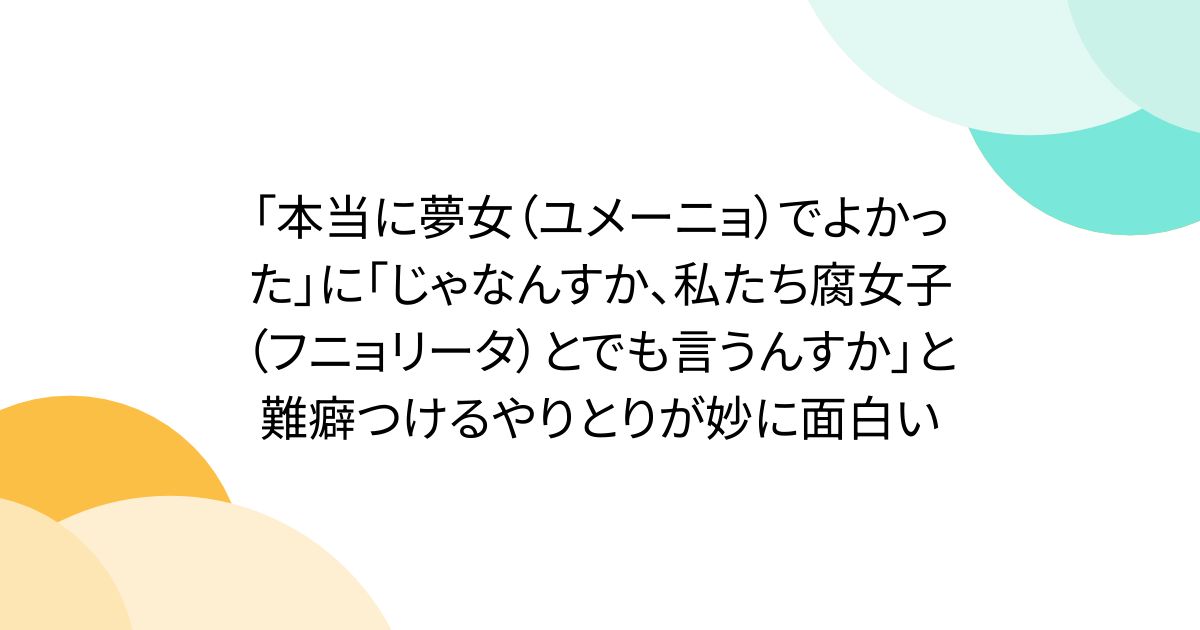 「本当に夢女（ユメーニョ）でよかった」に「じゃなんすか、私たち腐女子（フニョリータ）とでも言うんすか」と難癖つけるやりとりが妙に面白い