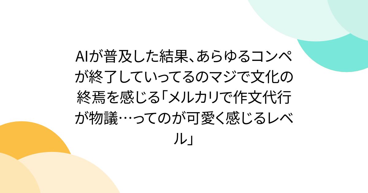 AIが普及した結果、あらゆるコンペが終了していってるのマジで文化の終焉を感じる「メルカリで作文代行が物議…ってのが可愛く感じるレベル」