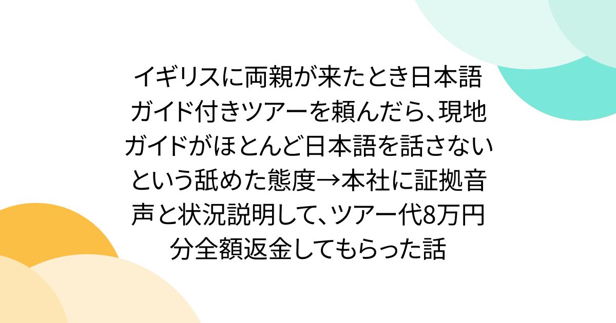 イギリスに両親が来たとき日本語ガイド付きツアーを頼んだら、現地ガイドがほとんど日本語を話さないという舐めた態度→本社に証拠音声と状況説明して、ツアー代8万円分全額返金してもらった話
