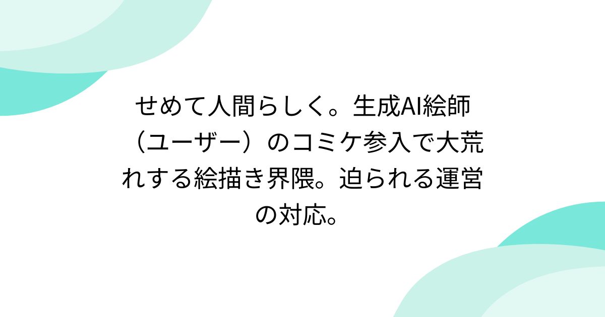 せめて人間らしく。生成AI絵師（ユーザー）のコミケ参入で大荒れする絵描き界隈。迫られる運営の対応。