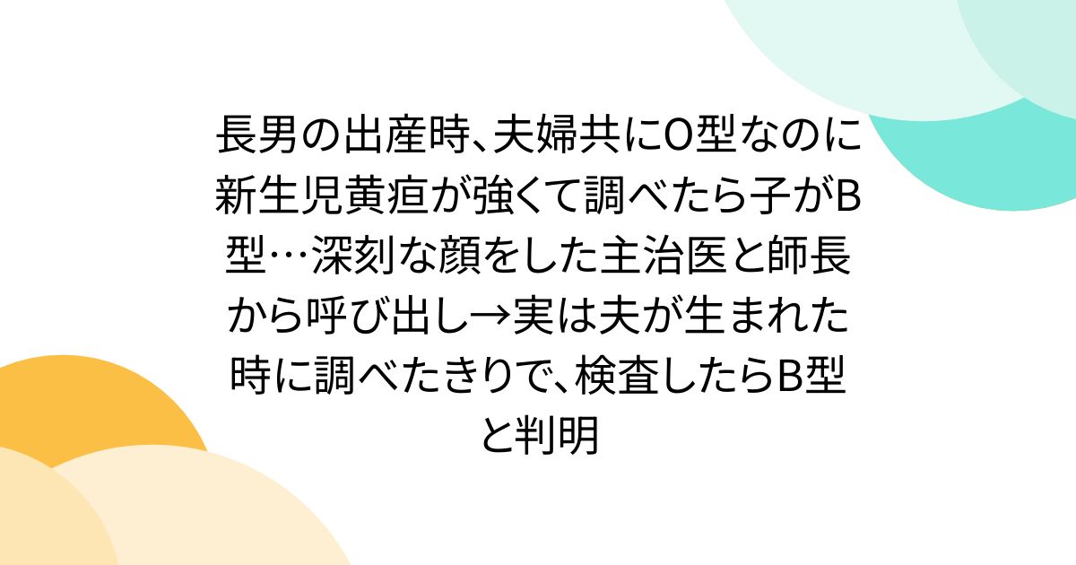 長男の出産時、夫婦共にO型なのに新生児黄疸が強くて調べたら子がB型…深刻な顔をした主治医と師長から呼び出し→実は夫が生まれた時に調べたきりで、検査したらB型と判明