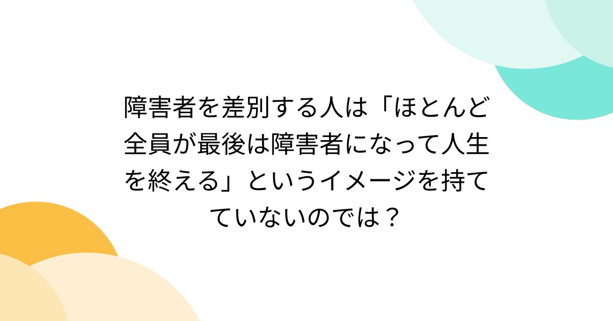 障害者を差別する人は「ほとんど全員が最後は障害者になって人生を終える」というイメージを持てていないのでは？ Togetter [トゥギャッター]