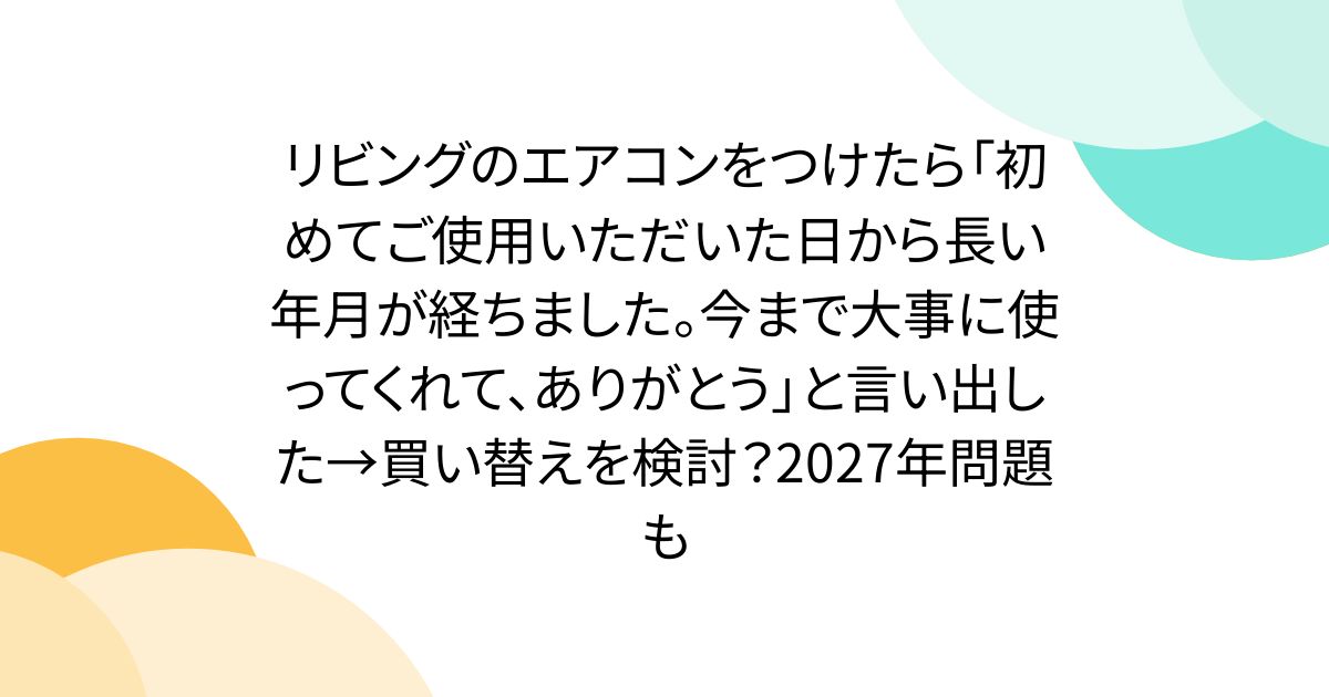 リビングのエアコンをつけたら「初めてご使用いただいた日から長い年月が経ちました。今まで大事に使ってくれて、ありがとう」と言い出した→買い替えを検討？2027年問題も