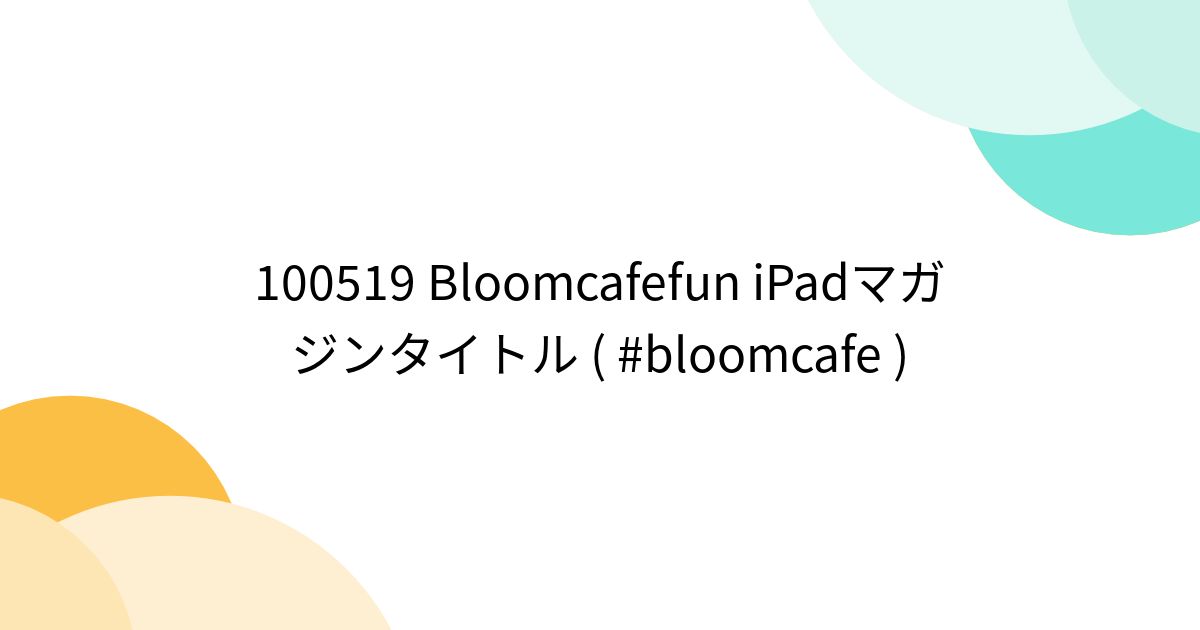 100519 Bloomcafefun iPadマガジンタイトル ( #bloomcafe ) - posfie