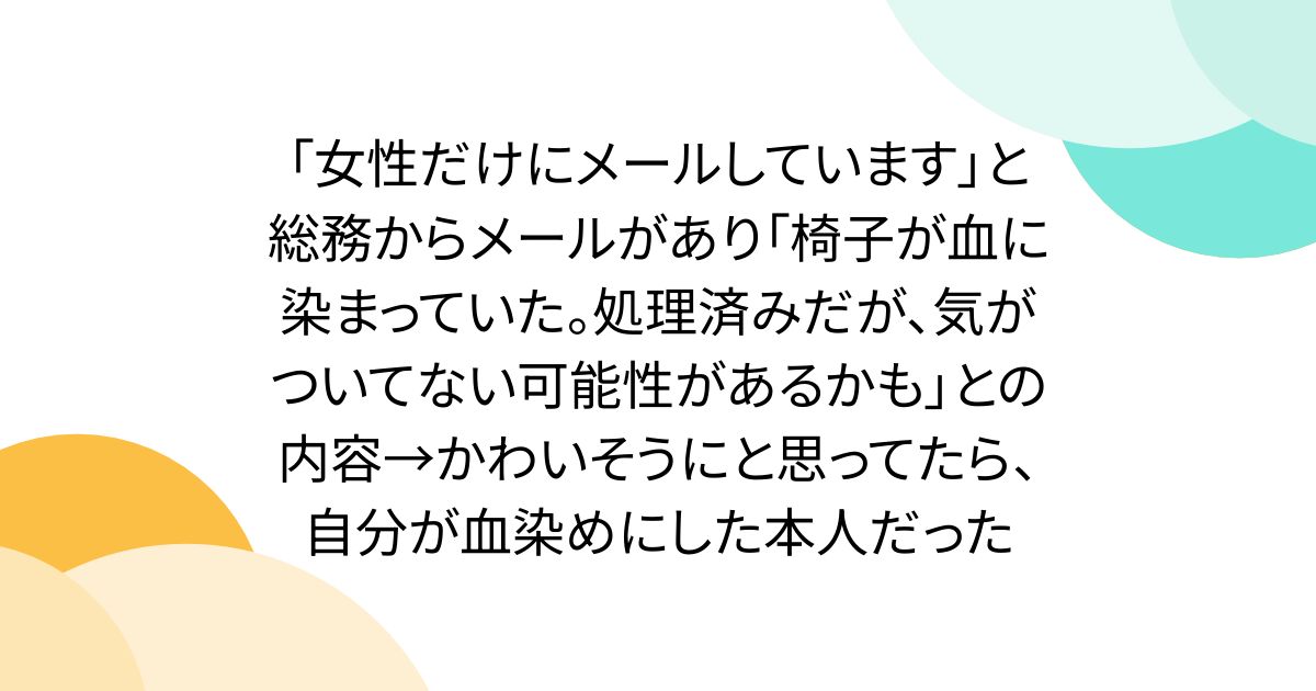 「女性だけにメールしています」と総務からメールがあり「椅子が血に染まっていた。処理済みだが、気がついてない可能性があるかも」との内容→かわいそうにと思ってたら、自分が血染めにした本人だった