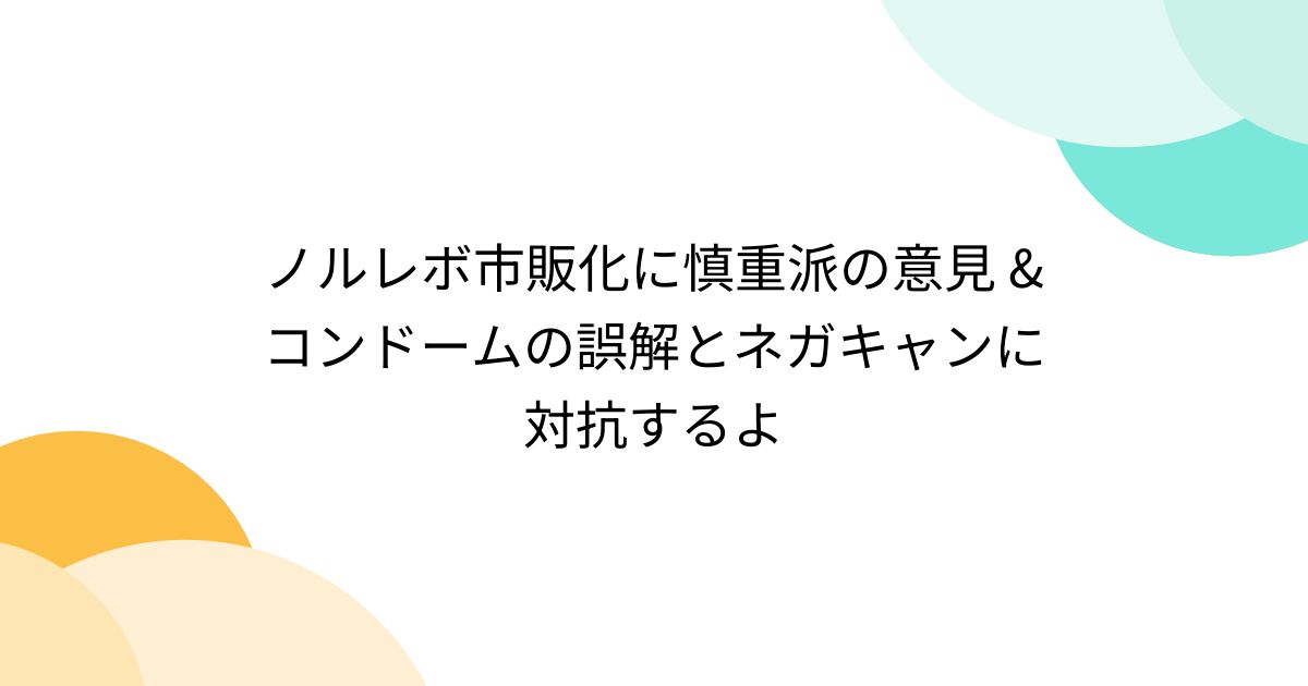 ノルレボ市販化に慎重派の意見 & コンドームの誤解とネガキャンに対抗するよ - Togetter [トゥギャッター]