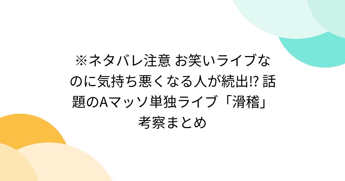 ネタバレ注意 お笑いライブなのに気持ち悪くなる人が続出⁉︎ 話題のAマッソ単独ライブ「滑稽」考察まとめ - Togetter [トゥギャッター]