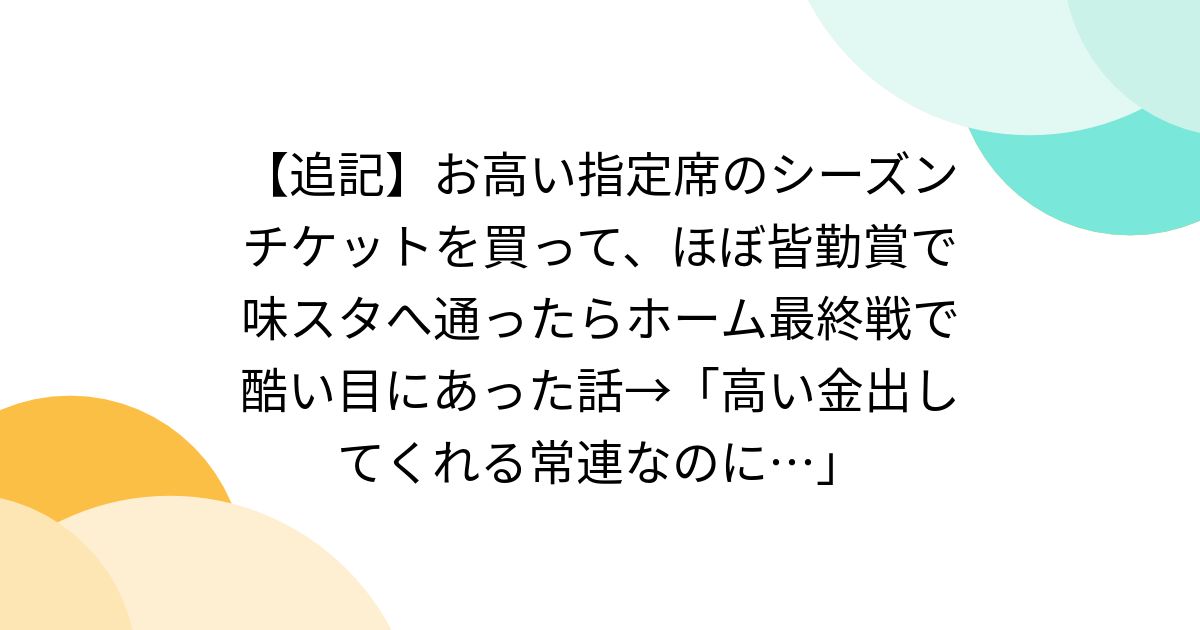 【追記】お高い指定席のシーズンチケットを買って、ほぼ皆勤賞で味スタへ通ったらホーム最終戦で酷い目にあった話→「高い金出してくれる常連なのに…」